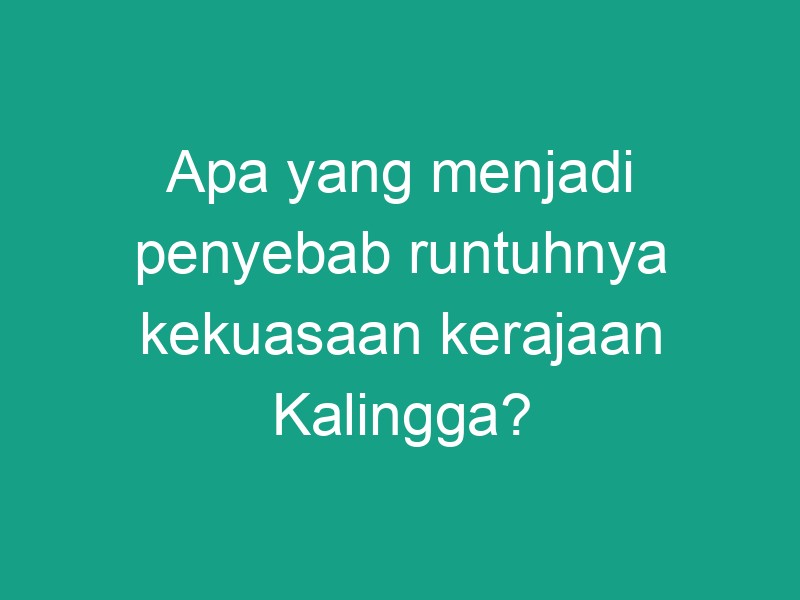 Apa Yang Menjadi Penyebab Runtuhnya Kekuasaan Kerajaan Kalingga