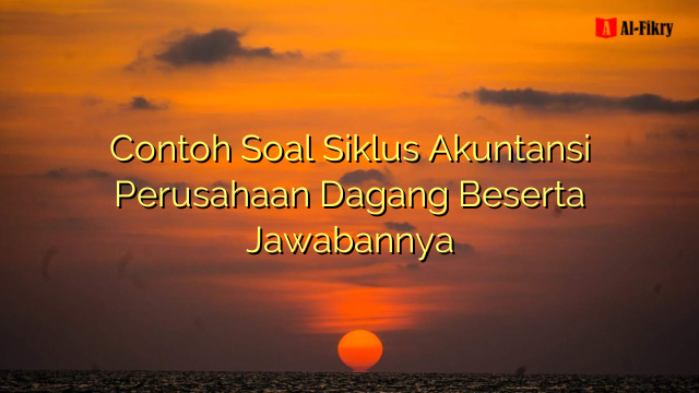 Contoh Soal Siklus Akuntansi Perusahaan Dagang Beserta Jawabannya