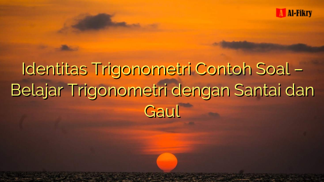 Identitas Trigonometri Contoh Soal - Belajar Trigonometri Dengan Santai ...